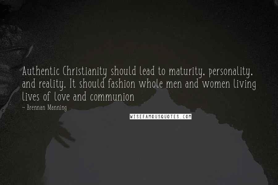 Brennan Manning Quotes: Authentic Christianity should lead to maturity, personality, and reality. It should fashion whole men and women living lives of love and communion