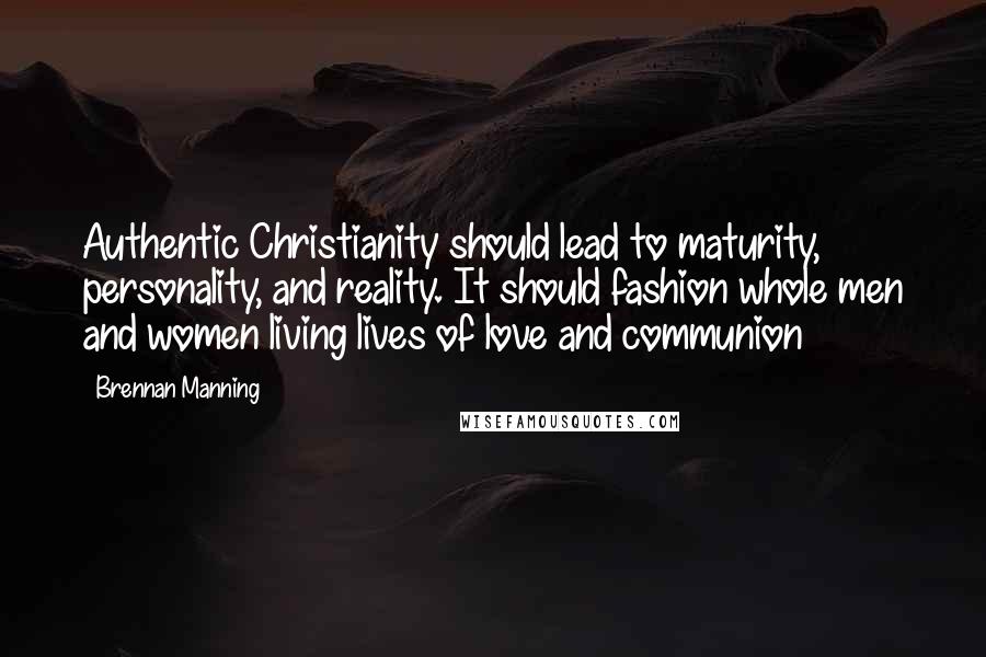 Brennan Manning Quotes: Authentic Christianity should lead to maturity, personality, and reality. It should fashion whole men and women living lives of love and communion