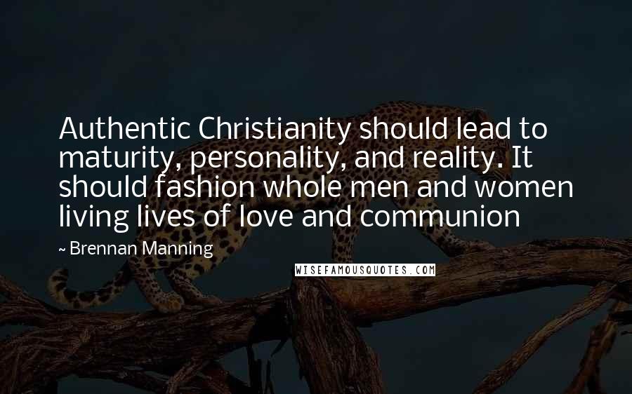 Brennan Manning Quotes: Authentic Christianity should lead to maturity, personality, and reality. It should fashion whole men and women living lives of love and communion