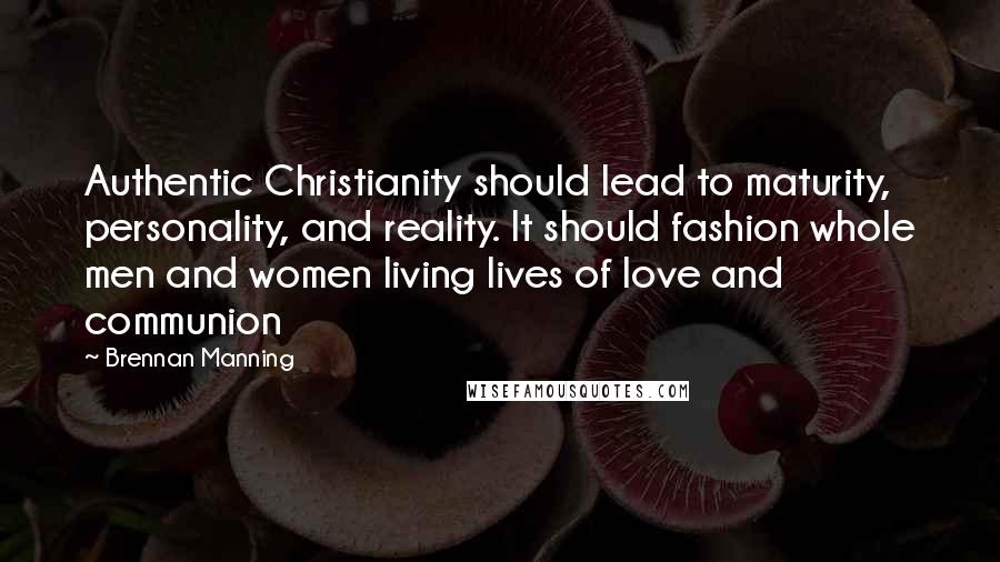 Brennan Manning Quotes: Authentic Christianity should lead to maturity, personality, and reality. It should fashion whole men and women living lives of love and communion