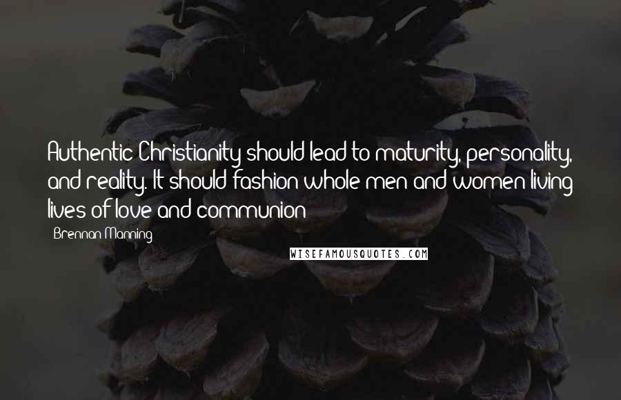 Brennan Manning Quotes: Authentic Christianity should lead to maturity, personality, and reality. It should fashion whole men and women living lives of love and communion