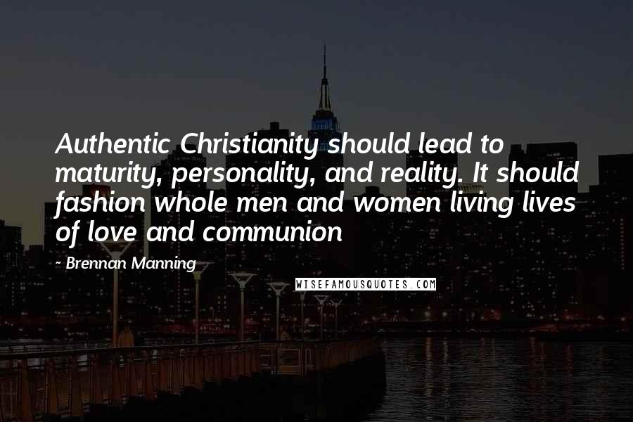 Brennan Manning Quotes: Authentic Christianity should lead to maturity, personality, and reality. It should fashion whole men and women living lives of love and communion