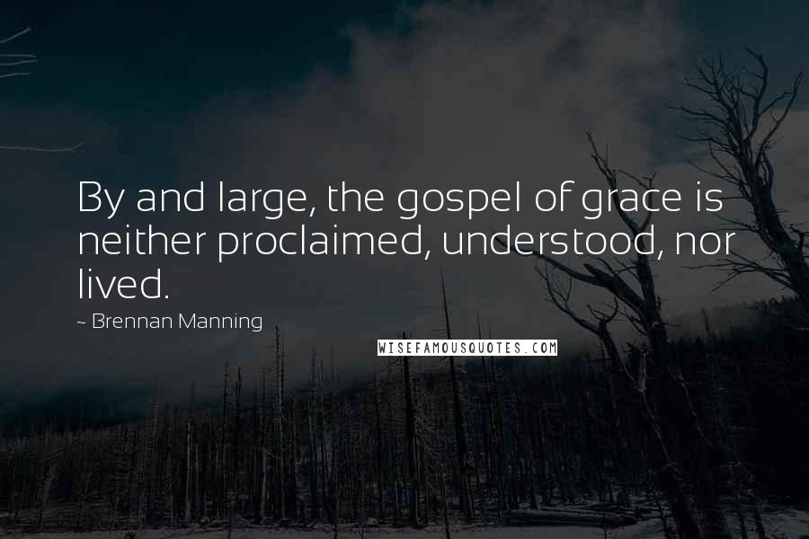 Brennan Manning Quotes: By and large, the gospel of grace is neither proclaimed, understood, nor lived.