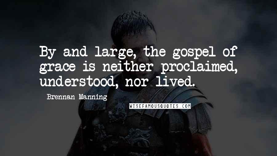 Brennan Manning Quotes: By and large, the gospel of grace is neither proclaimed, understood, nor lived.