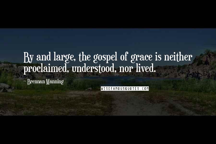 Brennan Manning Quotes: By and large, the gospel of grace is neither proclaimed, understood, nor lived.