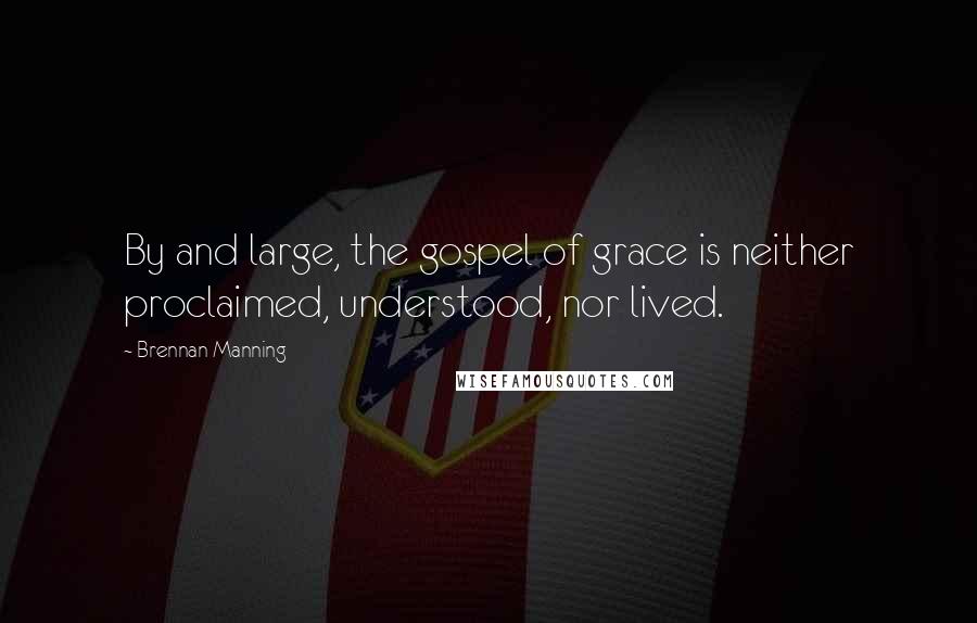 Brennan Manning Quotes: By and large, the gospel of grace is neither proclaimed, understood, nor lived.