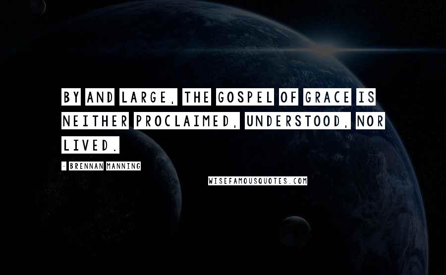 Brennan Manning Quotes: By and large, the gospel of grace is neither proclaimed, understood, nor lived.