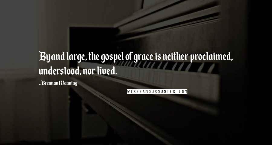 Brennan Manning Quotes: By and large, the gospel of grace is neither proclaimed, understood, nor lived.