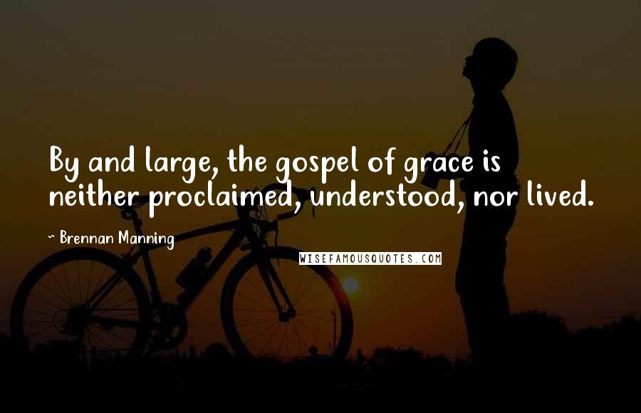 Brennan Manning Quotes: By and large, the gospel of grace is neither proclaimed, understood, nor lived.