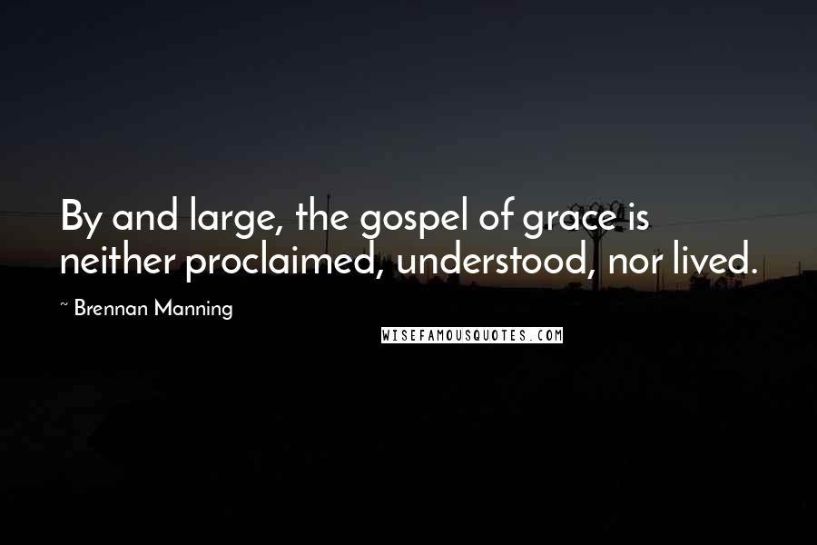 Brennan Manning Quotes: By and large, the gospel of grace is neither proclaimed, understood, nor lived.