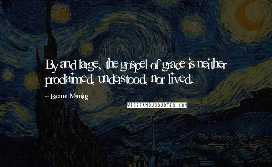 Brennan Manning Quotes: By and large, the gospel of grace is neither proclaimed, understood, nor lived.