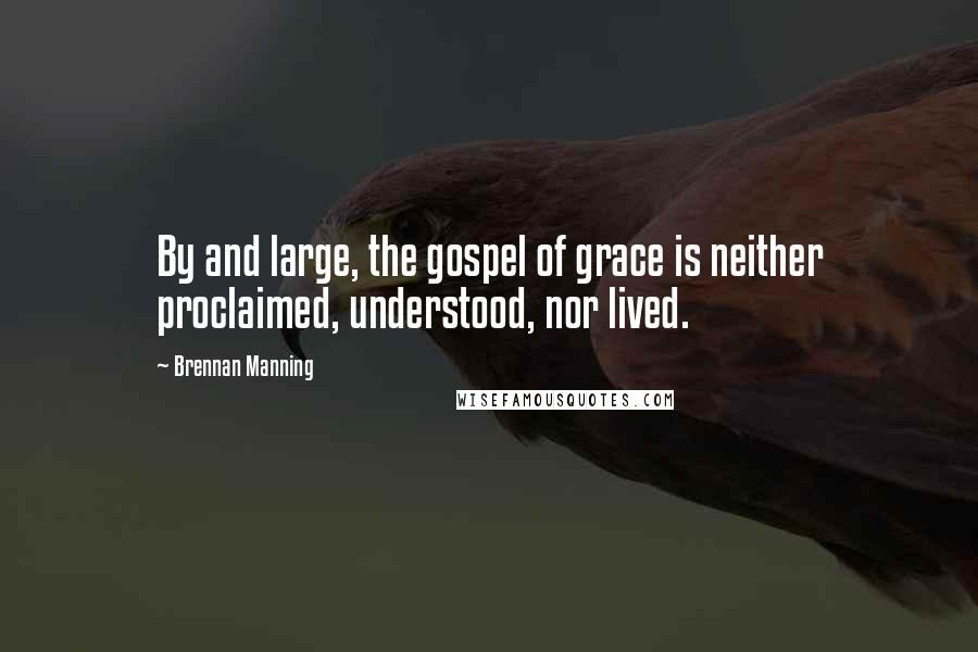 Brennan Manning Quotes: By and large, the gospel of grace is neither proclaimed, understood, nor lived.