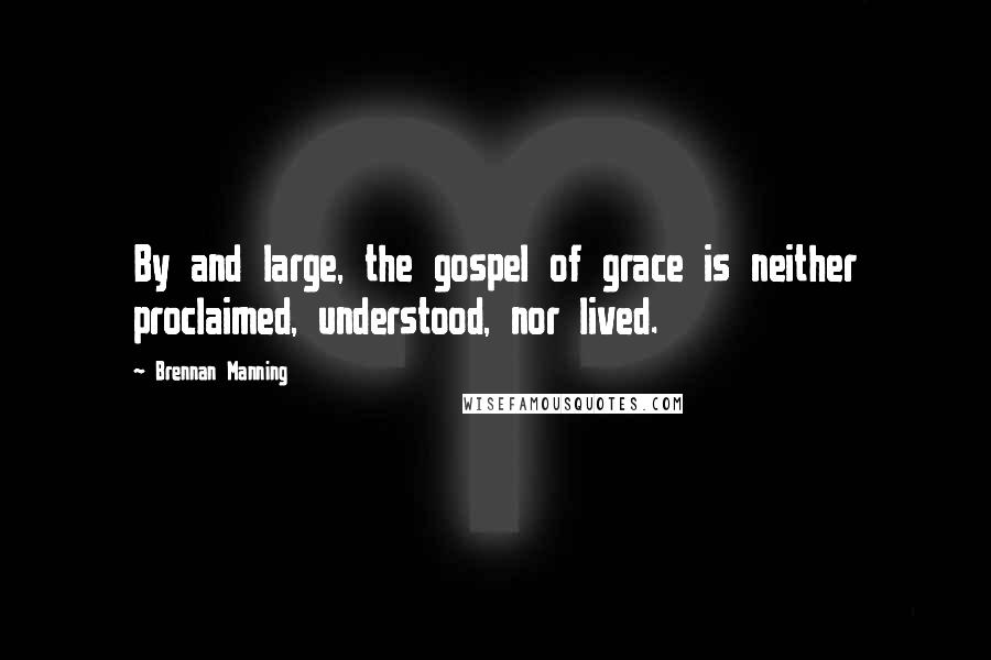 Brennan Manning Quotes: By and large, the gospel of grace is neither proclaimed, understood, nor lived.