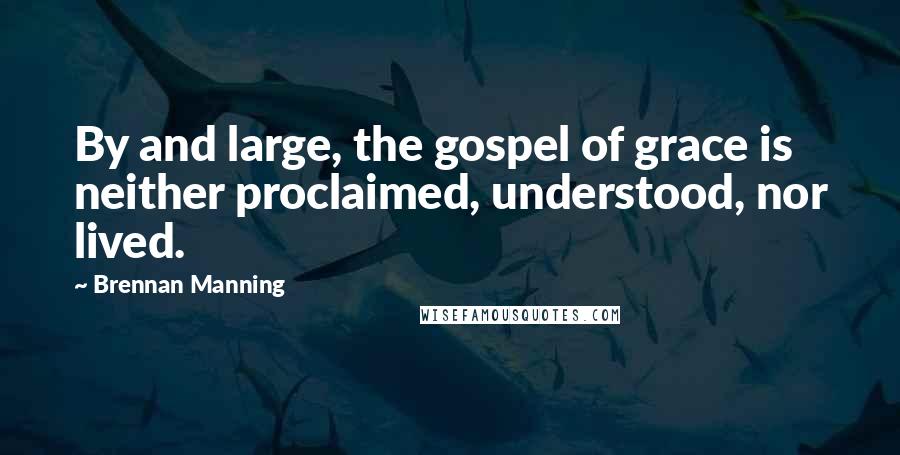 Brennan Manning Quotes: By and large, the gospel of grace is neither proclaimed, understood, nor lived.