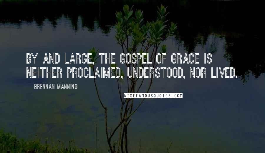 Brennan Manning Quotes: By and large, the gospel of grace is neither proclaimed, understood, nor lived.