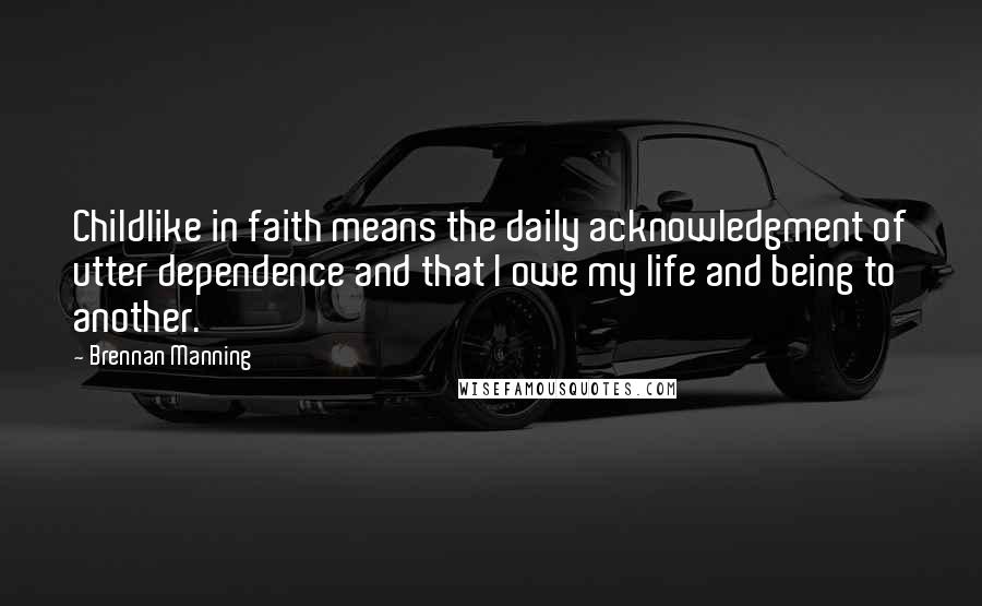 Brennan Manning Quotes: Childlike in faith means the daily acknowledgment of utter dependence and that I owe my life and being to another.