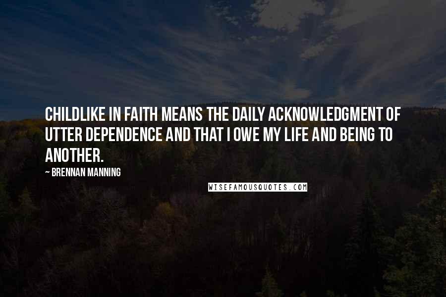 Brennan Manning Quotes: Childlike in faith means the daily acknowledgment of utter dependence and that I owe my life and being to another.