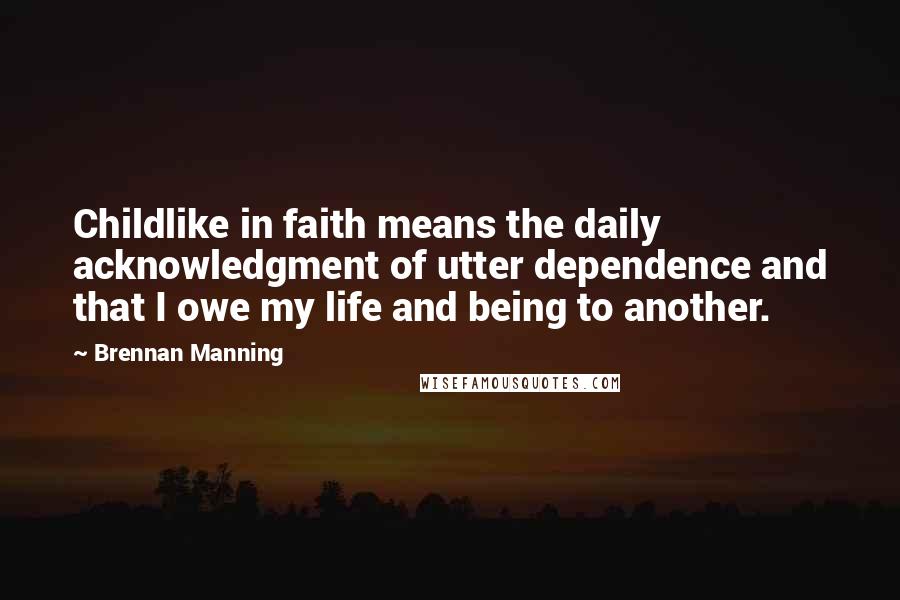 Brennan Manning Quotes: Childlike in faith means the daily acknowledgment of utter dependence and that I owe my life and being to another.