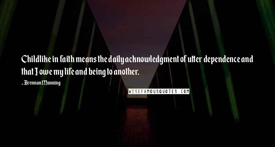 Brennan Manning Quotes: Childlike in faith means the daily acknowledgment of utter dependence and that I owe my life and being to another.