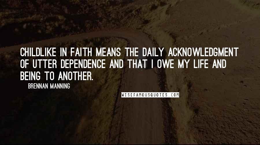 Brennan Manning Quotes: Childlike in faith means the daily acknowledgment of utter dependence and that I owe my life and being to another.