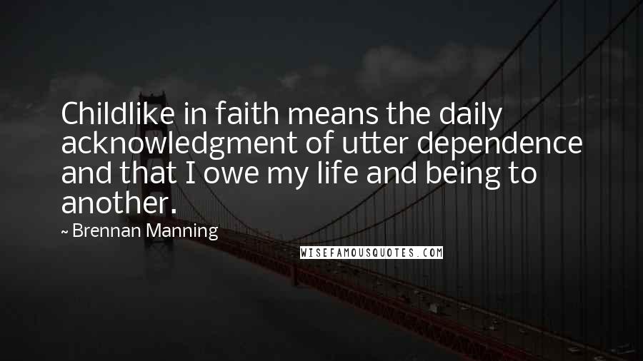 Brennan Manning Quotes: Childlike in faith means the daily acknowledgment of utter dependence and that I owe my life and being to another.