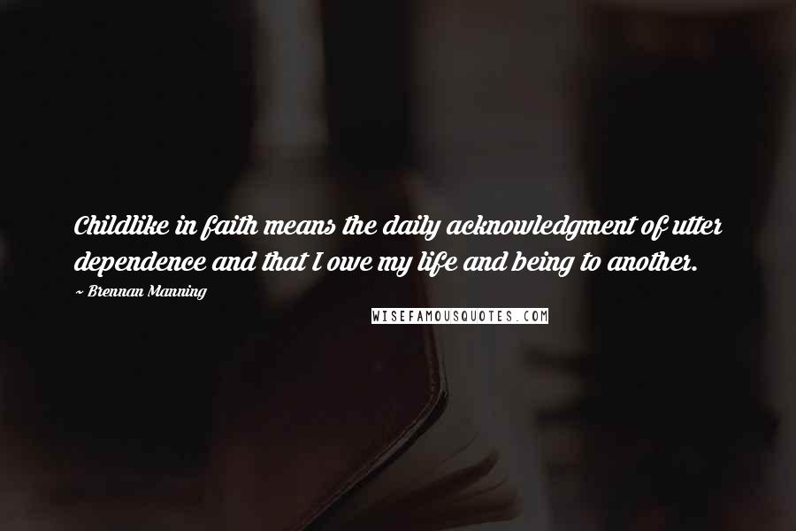 Brennan Manning Quotes: Childlike in faith means the daily acknowledgment of utter dependence and that I owe my life and being to another.