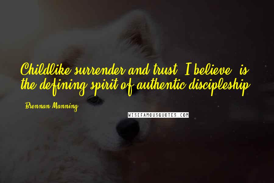 Brennan Manning Quotes: Childlike surrender and trust, I believe, is the defining spirit of authentic discipleship.