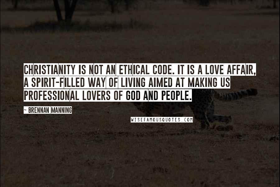 Brennan Manning Quotes: Christianity is not an ethical code. It is a love affair, a Spirit-filled way of living aimed at making us professional lovers of God and people.