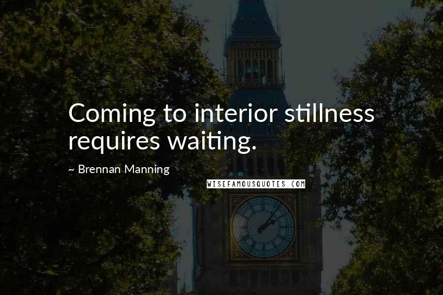 Brennan Manning Quotes: Coming to interior stillness requires waiting.