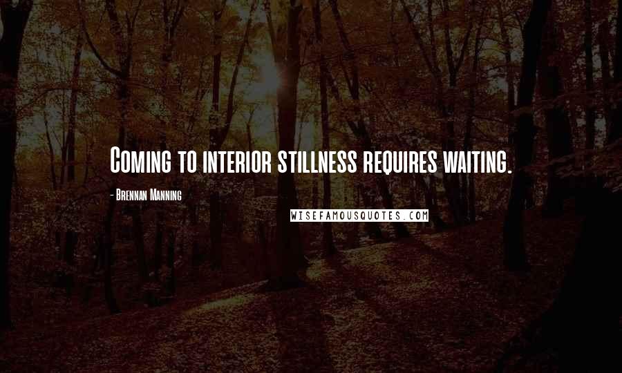 Brennan Manning Quotes: Coming to interior stillness requires waiting.