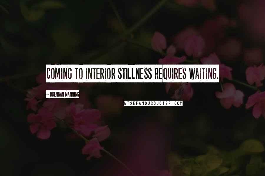 Brennan Manning Quotes: Coming to interior stillness requires waiting.