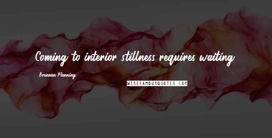 Brennan Manning Quotes: Coming to interior stillness requires waiting.