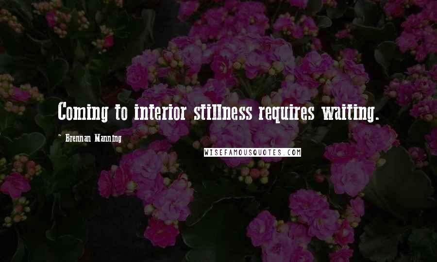 Brennan Manning Quotes: Coming to interior stillness requires waiting.