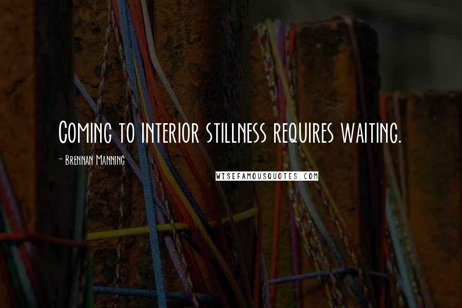 Brennan Manning Quotes: Coming to interior stillness requires waiting.
