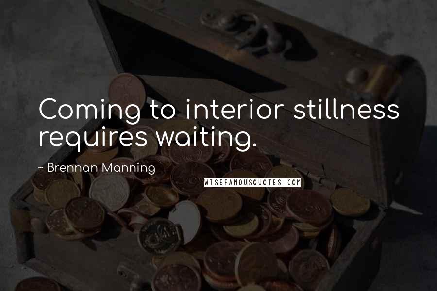 Brennan Manning Quotes: Coming to interior stillness requires waiting.