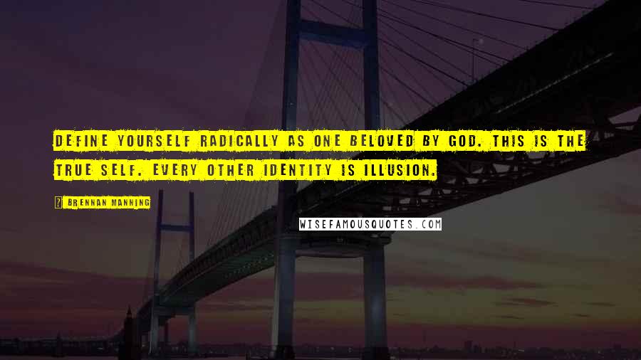 Brennan Manning Quotes: Define yourself radically as one beloved by God. This is the true self. Every other identity is illusion.