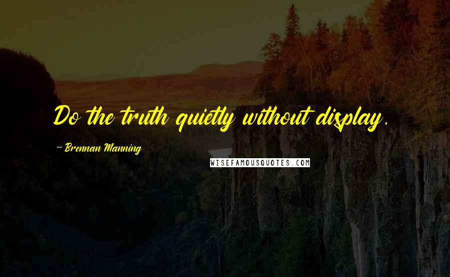 Brennan Manning Quotes: Do the truth quietly without display.