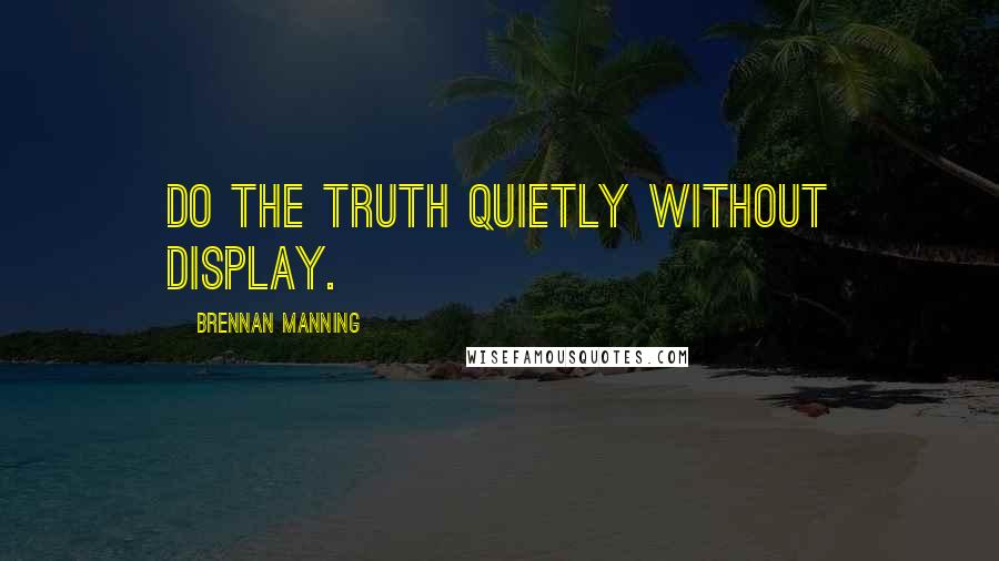 Brennan Manning Quotes: Do the truth quietly without display.