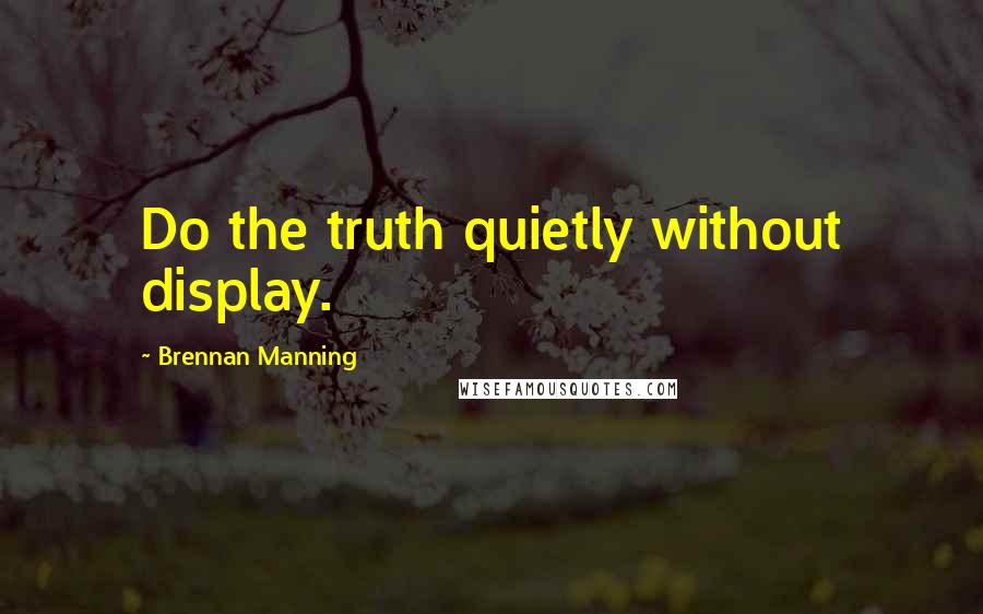 Brennan Manning Quotes: Do the truth quietly without display.