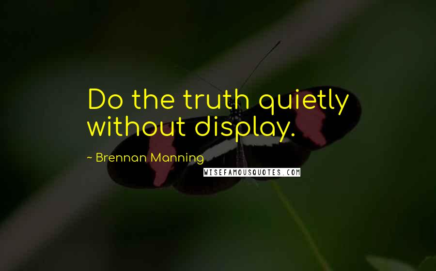 Brennan Manning Quotes: Do the truth quietly without display.