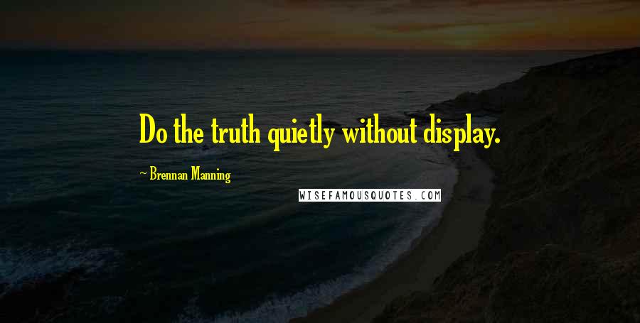 Brennan Manning Quotes: Do the truth quietly without display.