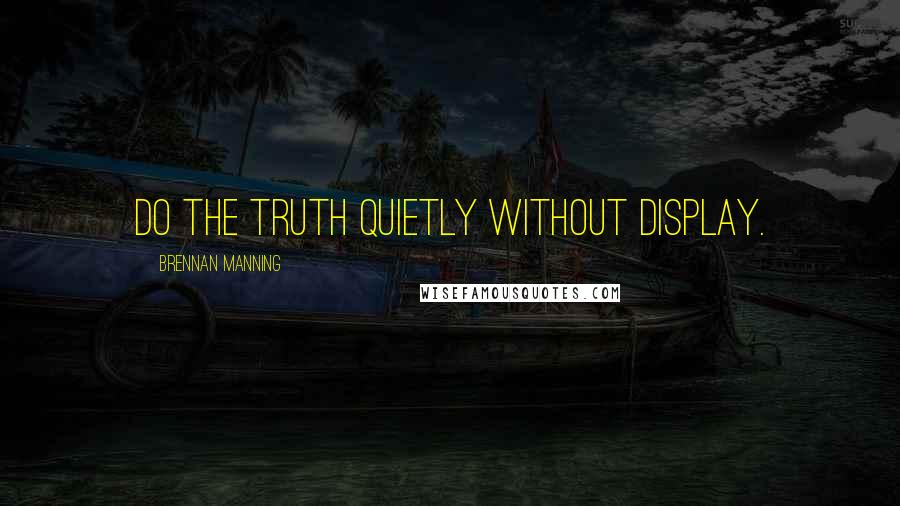 Brennan Manning Quotes: Do the truth quietly without display.