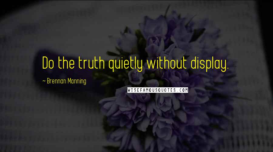 Brennan Manning Quotes: Do the truth quietly without display.