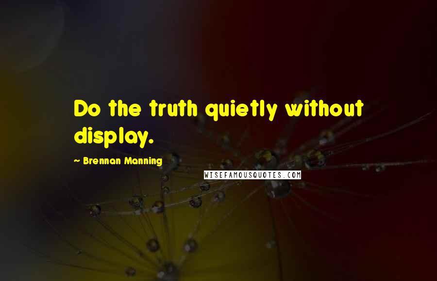 Brennan Manning Quotes: Do the truth quietly without display.