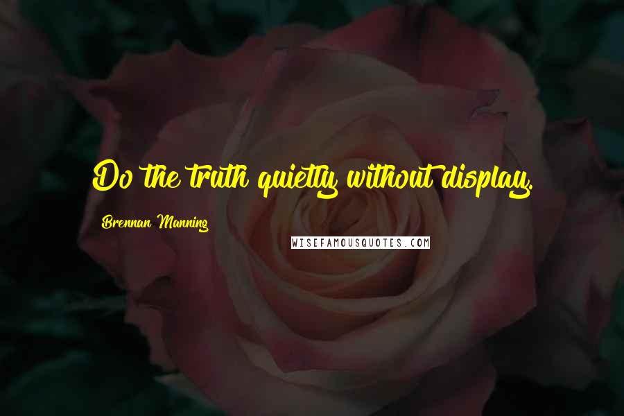 Brennan Manning Quotes: Do the truth quietly without display.