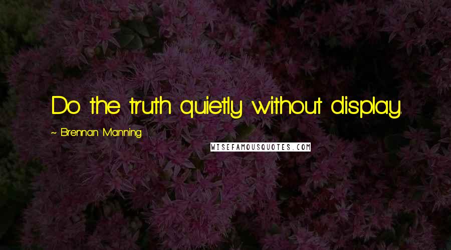 Brennan Manning Quotes: Do the truth quietly without display.