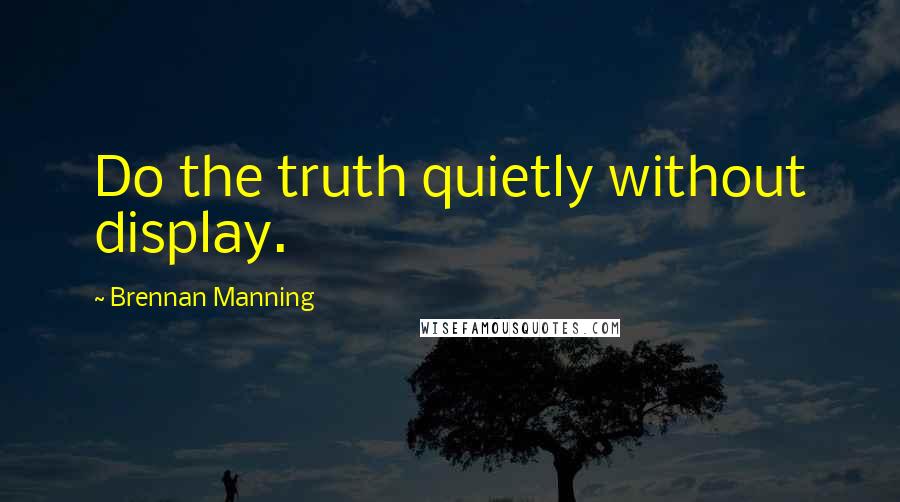 Brennan Manning Quotes: Do the truth quietly without display.