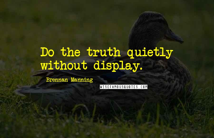 Brennan Manning Quotes: Do the truth quietly without display.