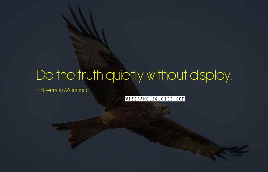 Brennan Manning Quotes: Do the truth quietly without display.