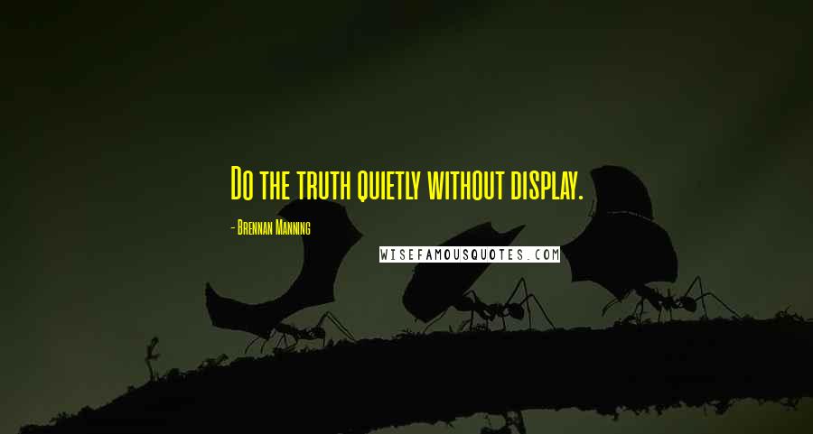 Brennan Manning Quotes: Do the truth quietly without display.